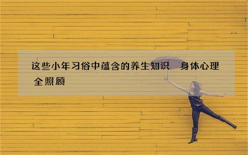 这些小年习俗中蕴含的养生知识 身体心理全照顾